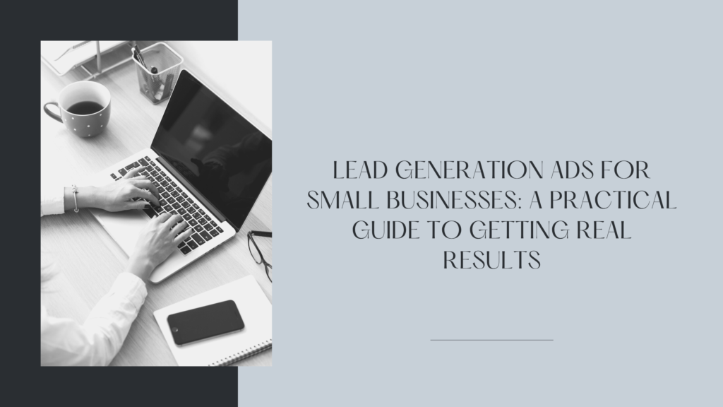 Lead Generation Ads for Small Businesses: A Practical Guide to Getting Real Results